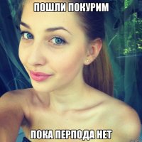 пошли покурим пока перпода нет