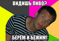 видишь пиво? берём и бежим!