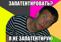 запатентировать? я не запатентирую