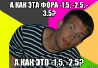 А КАК ЭТА ФОРА -1.5, -2.5, - 3.5? А КАК ЭТО -1.5, -2.5?