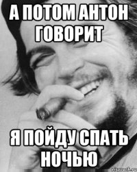 А потом Антон говорит я пойду спать ночью