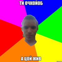 ти очкойоб а цой жив