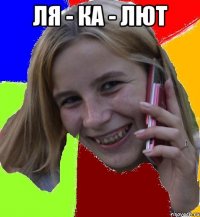 ЛЯ - КА - ЛЮТ 