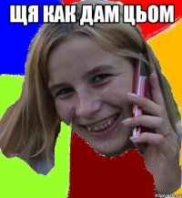 щя как дам цьом 