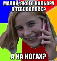 малий, якого кольору в тебе волосє? а на ногах?