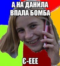 а на данила впала бомба є-еее