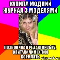 купила модний журнал з моделями позвонила в редакторську, спитала чим їх там кормлять