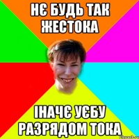 НЄ БУДЬ ТАК ЖЕСТОКА ІНАЧЄ УЄБУ РАЗРЯДОМ ТОКА