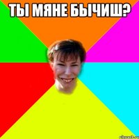 ты Мяне бычиш? 