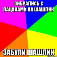 зибрались с пацанами на шашлик забули шашлик