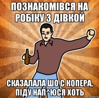 Познакомівся на Робіку з дівкой сказалала шо с копера, піду нап^юся хоть