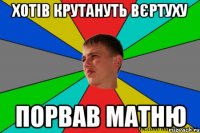 хотів крутануть вєртуху порвав матню