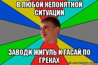 в любой непонятной ситуации заводи жигуль и гасай по греках