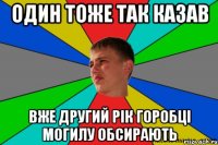 один тоже так казав вже другий рік горобці могилу обсирають