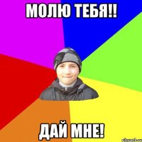 молю тебя!! дай мне!