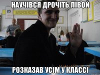 НАУЧІВСЯ ДРОЧІТЬ ЛІВОЙ РОЗКАЗАВ УСІМ У КЛАССІ