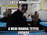 У ВСІХ МОБІЛЬНИКИ А МЕНІ МАМКА ТЕТРІС КУПИЛА