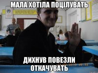 МАЛА ХОТІЛА ПОЦІЛУВАТЬ ДИХНУВ ПОВЕЗЛИ ОТКАЧУВАТЬ