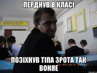 перднув в класі позіхнув тіпа зрота так воняе