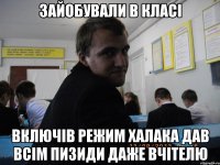 Зайобували в класі Включів режим Халака дав всім пизиди даже вчітелю
