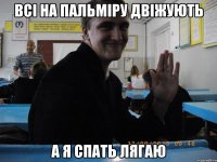 ВСІ НА ПАЛЬМІРУ ДВІЖУЮТЬ А Я СПАТЬ ЛЯГАЮ