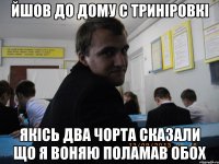 Йшов до дому с триніровкі Якісь два чорта сказали що я воняю поламав обох