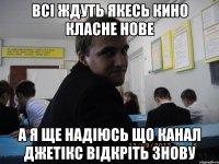 всі ждуть якесь кино класне нове а я ще надіюсь що канал джетікс відкріть знову