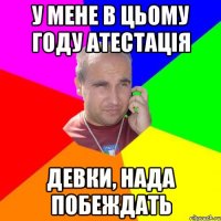 у мене в цьому году атестація девки, нада побеждать