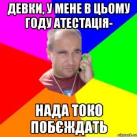 девки, у мене в цьому году атестація- нада токо побєждать
