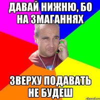 давай нижню, бо на змаганнях зверху подавать не будеш