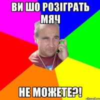 ви шо розіграть мяч не можете?!