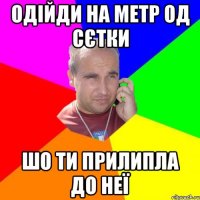 одійди на метр од сєтки шо ти прилипла до неї