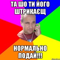 та шо ти його штрикаєщ нормально подай!!!
