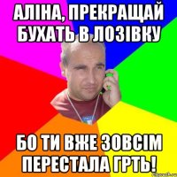 аліна, прекращай бухать в лозівку бо ти вже зовсім перестала грть!
