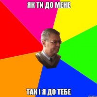 як ти до мене так і я до тебе