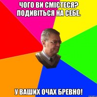 чого ви смієтеся? подивіться на себе. у ваших очах бревно!