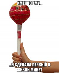 именно ему... ...я сделала первый в жизни минет