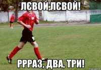 лєвой,лєвой! ррраз, два, три!