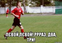  лєвой,лєвой! ррраз, два, три!
