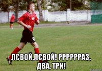  лєвой,лєвой! рррррраз, два, три!