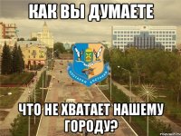 как вы думаете что не хватает нашему городу?