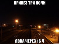 Привез три ночи явка через 16 ч