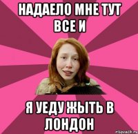 надаело мне тут все и я уеду жыть в Лондон