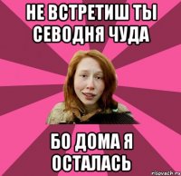 не встретиш ты севодня чуда бо дома я осталась