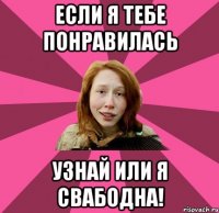 если я тебе понравилась узнай или я свабодна!