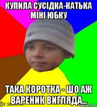 купила сусідка-катька міні юбку така коротка - шо аж вареник вигляда...