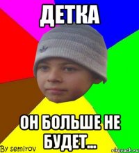 детка он больше не будет...