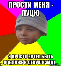 прости меня - пуцю я просто хотел быть поближе к девушкам(((...