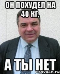 он похудел на 40 кг, а ты нет