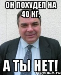 он похудел на 40 кг, а ты нет!